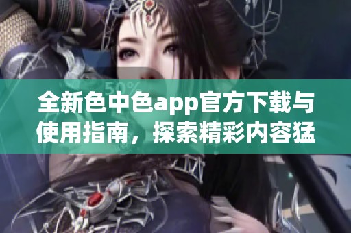 全新色中色app官方下载与使用指南，探索精彩内容猛料