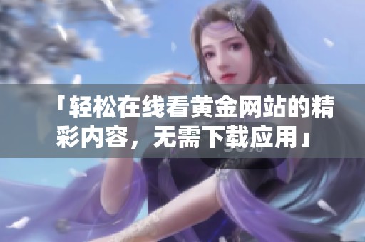 「轻松在线看黄金网站的精彩内容，无需下载应用」