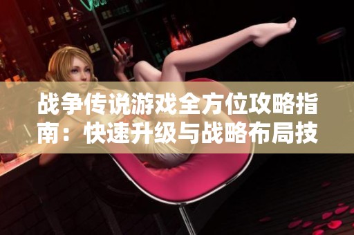 战争传说游戏全方位攻略指南：快速升级与战略布局技巧分享