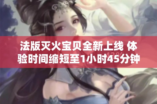 法版灭火宝贝全新上线 体验时间缩短至1小时45分钟