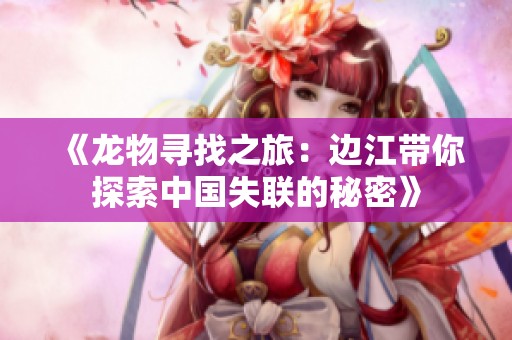 《龙物寻找之旅：边江带你探索中国失联的秘密》
