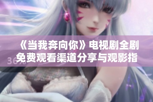 《当我奔向你》电视剧全剧免费观看渠道分享与观影指南