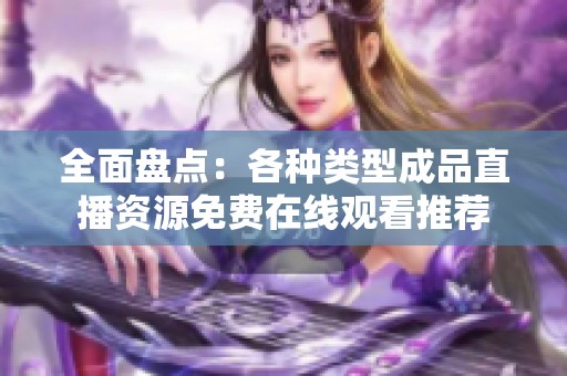 全面盘点：各种类型成品直播资源免费在线观看推荐