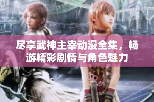 尽享武神主宰动漫全集，畅游精彩剧情与角色魅力