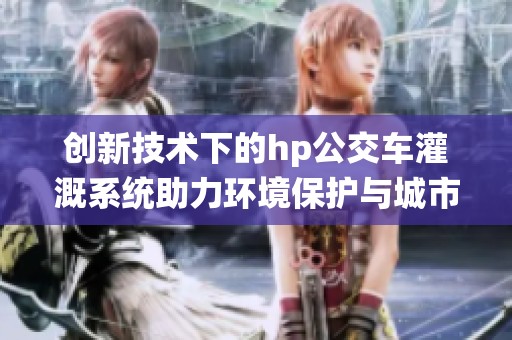创新技术下的hp公交车灌溉系统助力环境保护与城市绿化
