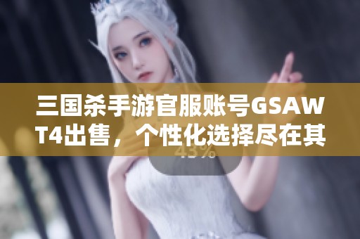 三国杀手游官服账号GSAWT4出售，个性化选择尽在其中