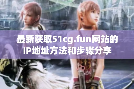 最新获取51cg.fun网站的IP地址方法和步骤分享