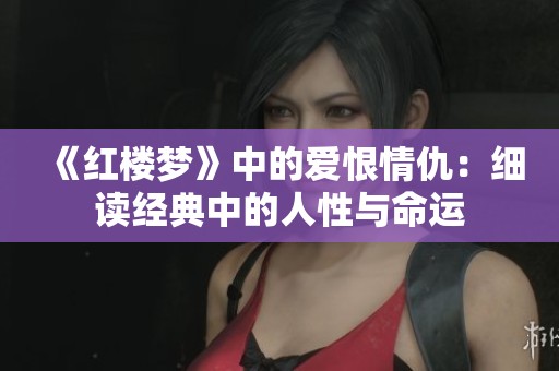 《红楼梦》中的爱恨情仇：细读经典中的人性与命运