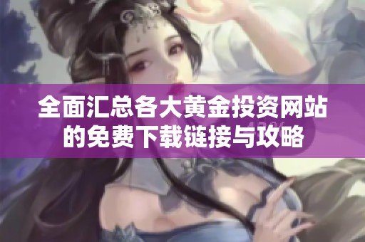 全面汇总各大黄金投资网站的免费下载链接与攻略