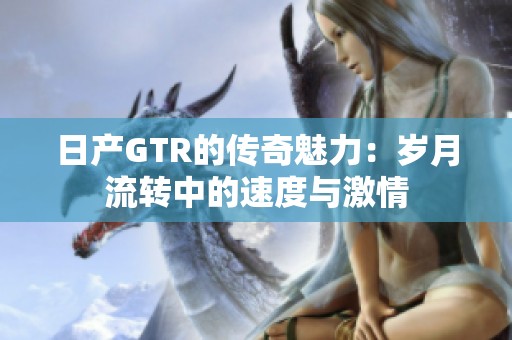 日产GTR的传奇魅力：岁月流转中的速度与激情