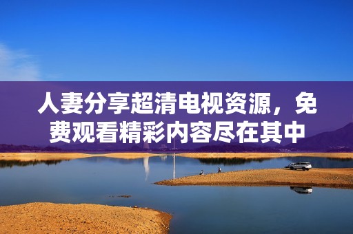 人妻分享超清电视资源，免费观看精彩内容尽在其中
