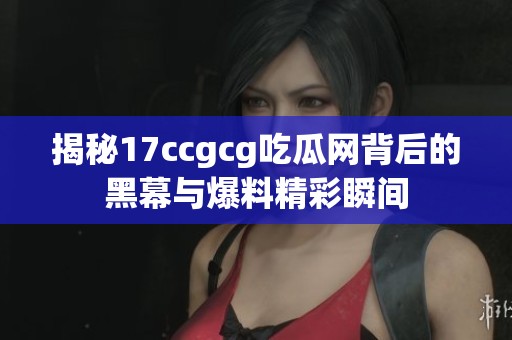 揭秘17ccgcg吃瓜网背后的黑幕与爆料精彩瞬间