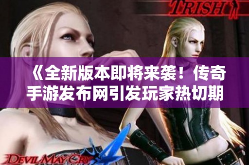 《全新版本即将来袭！传奇手游发布网引发玩家热切期待》