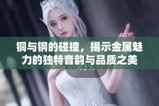 铜与钢的碰撞，揭示金属魅力的独特音韵与品质之美