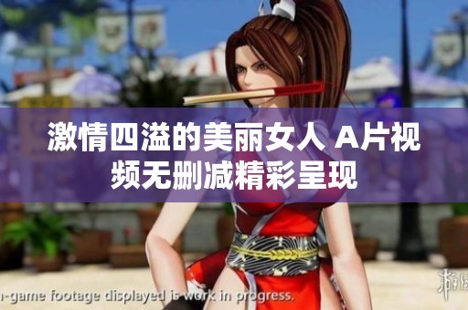 激情四溢的美丽女人 A片视频无删减精彩呈现