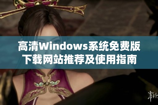 高清Windows系统免费版下载网站推荐及使用指南