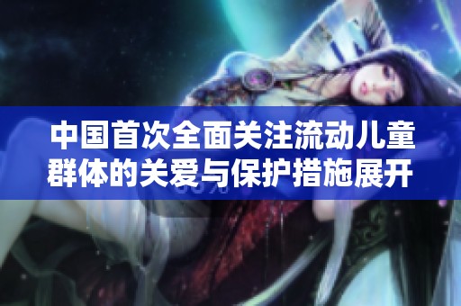 中国首次全面关注流动儿童群体的关爱与保护措施展开