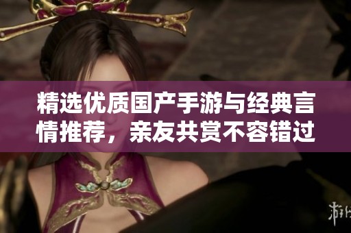精选优质国产手游与经典言情推荐，亲友共赏不容错过