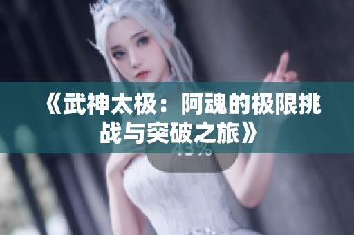 《武神太极：阿魂的极限挑战与突破之旅》