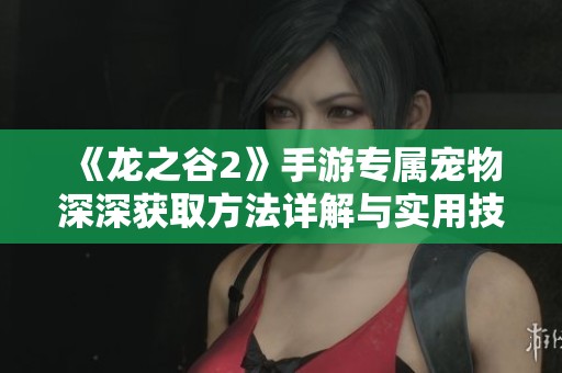 《龙之谷2》手游专属宠物深深获取方法详解与实用技巧分享