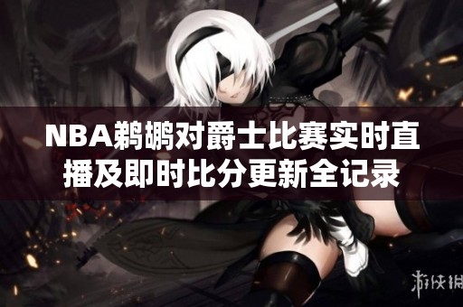 NBA鹈鹕对爵士比赛实时直播及即时比分更新全记录