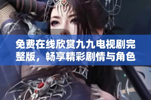 免费在线欣赏九九电视剧完整版，畅享精彩剧情与角色发展