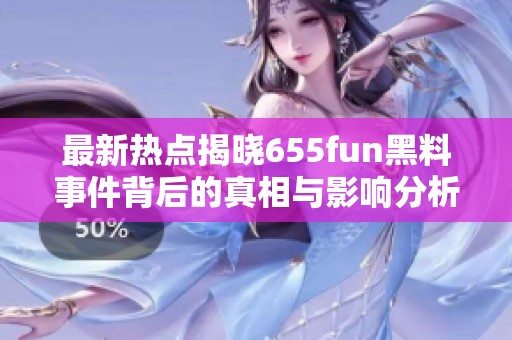 最新热点揭晓655fun黑料事件背后的真相与影响分析