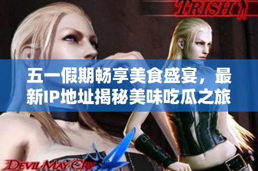 五一假期畅享美食盛宴，最新IP地址揭秘美味吃瓜之旅