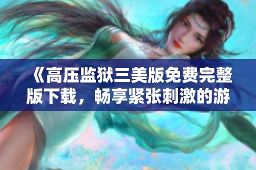 《高压监狱三美版免费完整版下载，畅享紧张刺激的游戏体验》