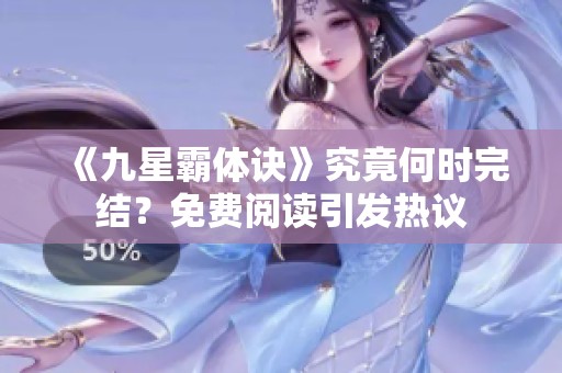 《九星霸体诀》究竟何时完结？免费阅读引发热议