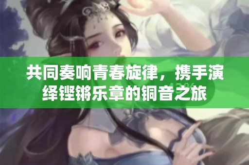 共同奏响青春旋律，携手演绎铿锵乐章的铜音之旅