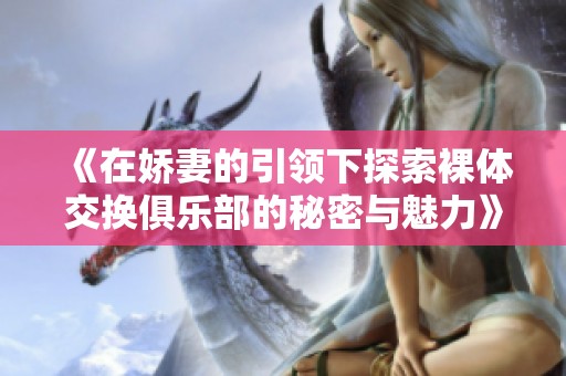 《在娇妻的引领下探索裸体交换俱乐部的秘密与魅力》