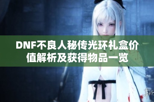 DNF不良人秘传光环礼盒价值解析及获得物品一览