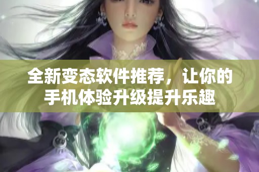 全新变态软件推荐，让你的手机体验升级提升乐趣