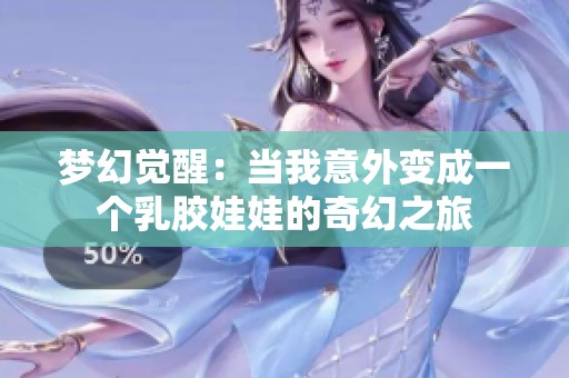 梦幻觉醒：当我意外变成一个乳胶娃娃的奇幻之旅