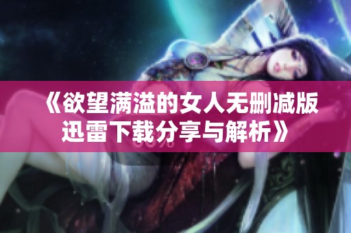 《欲望满溢的女人无删减版迅雷下载分享与解析》