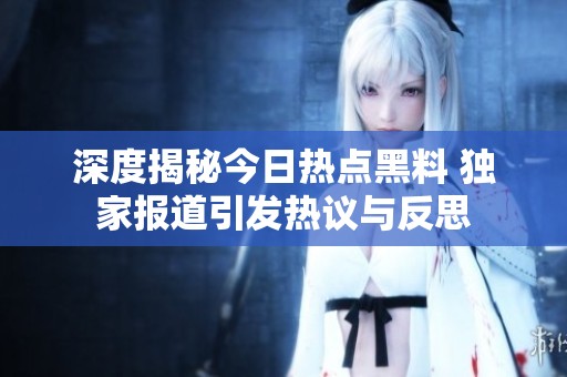 深度揭秘今日热点黑料 独家报道引发热议与反思