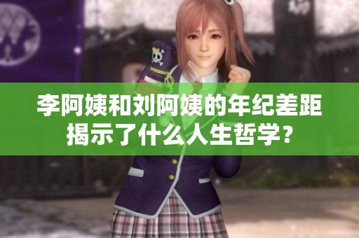 李阿姨和刘阿姨的年纪差距揭示了什么人生哲学？