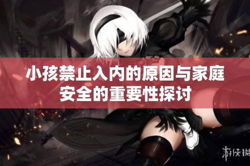 小孩禁止入内的原因与家庭安全的重要性探讨