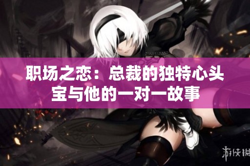 职场之恋：总裁的独特心头宝与他的一对一故事