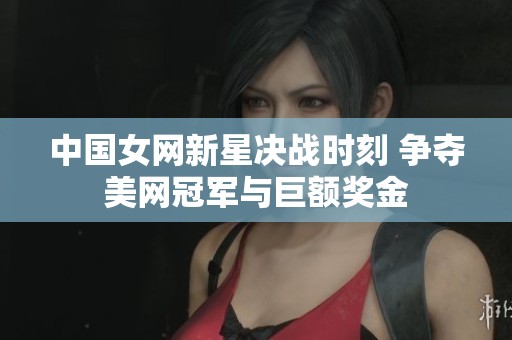 中国女网新星决战时刻 争夺美网冠军与巨额奖金