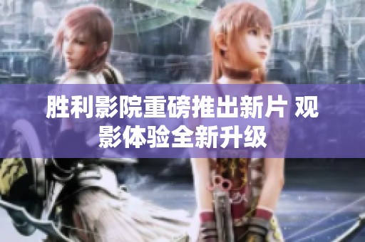胜利影院重磅推出新片 观影体验全新升级