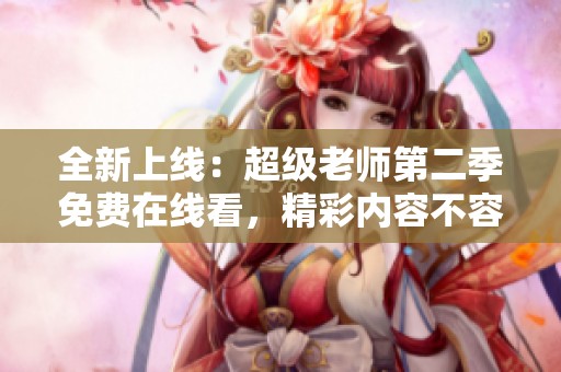全新上线：超级老师第二季免费在线看，精彩内容不容错过