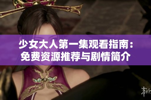 少女大人第一集观看指南：免费资源推荐与剧情简介