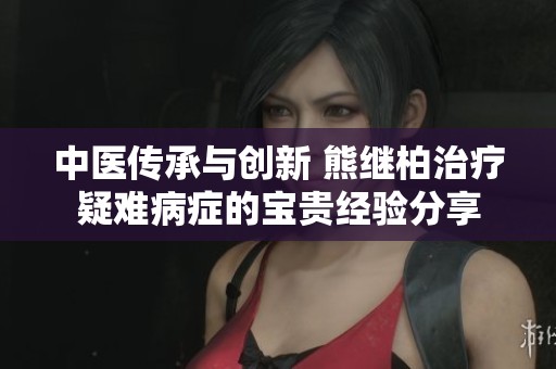 中医传承与创新 熊继柏治疗疑难病症的宝贵经验分享