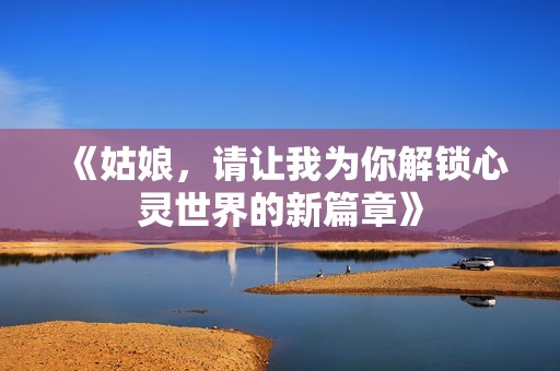 《姑娘，请让我为你解锁心灵世界的新篇章》