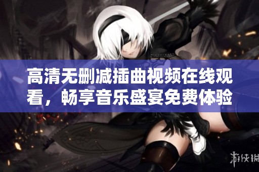 高清无删减插曲视频在线观看，畅享音乐盛宴免费体验