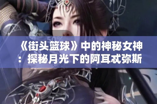 《街头篮球》中的神秘女神：探秘月光下的阿耳忒弥斯信仰与传奇