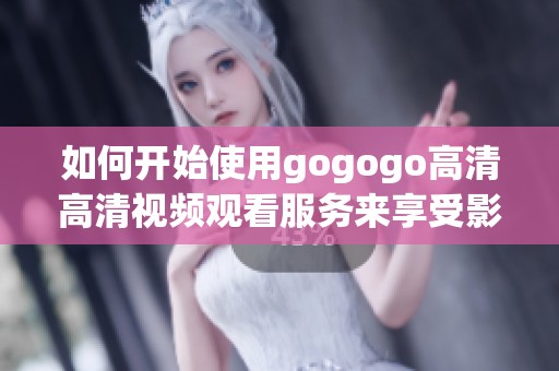 如何开始使用gogogo高清高清视频观看服务来享受影视体验