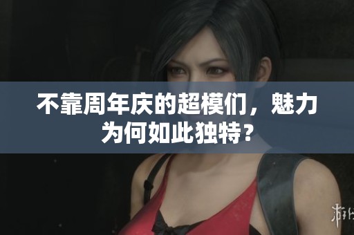 不靠周年庆的超模们，魅力为何如此独特？